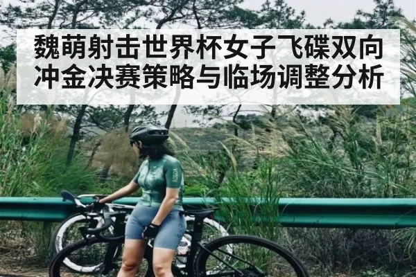 魏萌射击世界杯女子飞碟双向冲金决赛策略与临场调整分析 - Kering